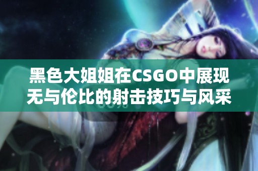 黑色大姐姐在CSGO中展现无与伦比的射击技巧与风采