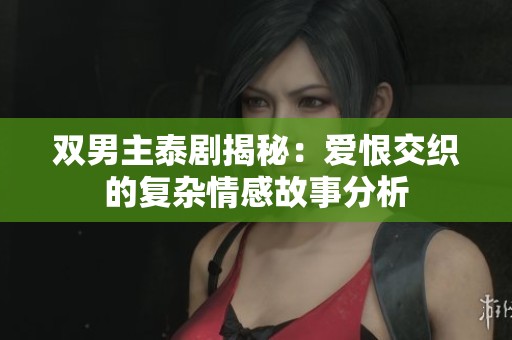 双男主泰剧揭秘：爱恨交织的复杂情感故事分析