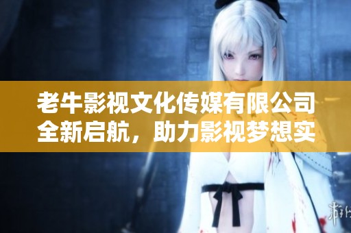 老牛影视文化传媒有限公司全新启航，助力影视梦想实现
