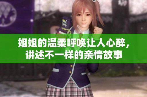 姐姐的温柔呼唤让人心醉，讲述不一样的亲情故事