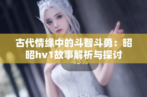 古代情缘中的斗智斗勇：昭昭hv1故事解析与探讨