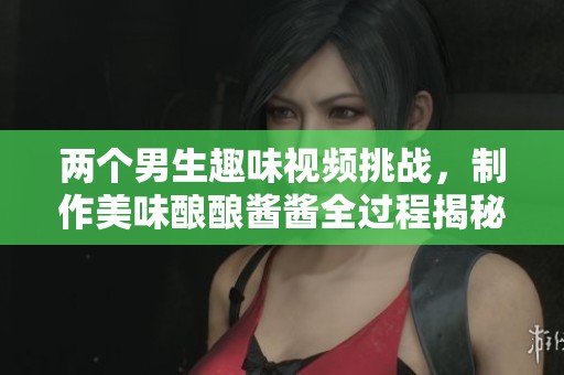 两个男生趣味视频挑战，制作美味酿酿酱酱全过程揭秘