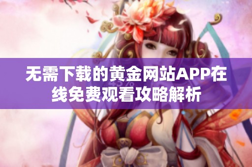 无需下载的黄金网站APP在线免费观看攻略解析
