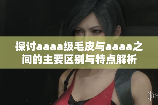 探讨aaaa级毛皮与aaaa之间的主要区别与特点解析