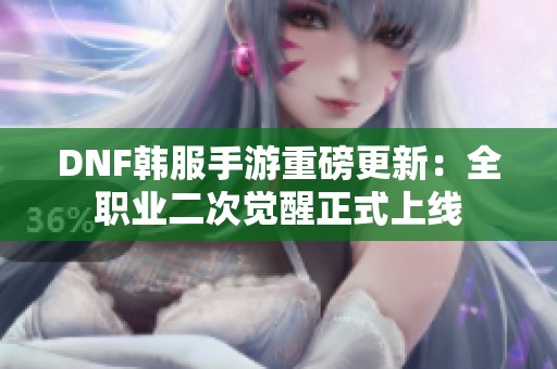 DNF韩服手游重磅更新：全职业二次觉醒正式上线
