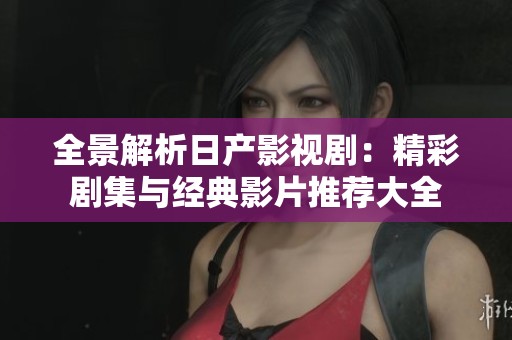 全景解析日产影视剧：精彩剧集与经典影片推荐大全