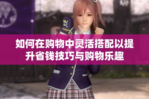 如何在购物中灵活搭配以提升省钱技巧与购物乐趣