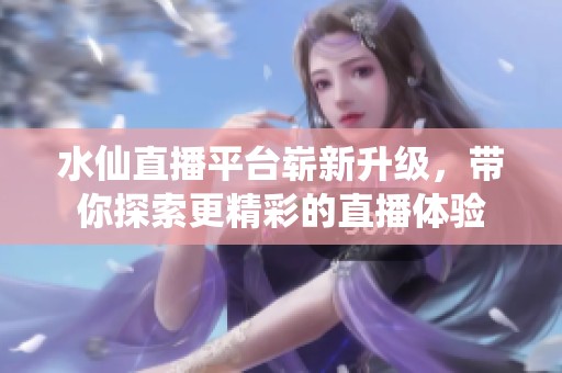 水仙直播平台崭新升级，带你探索更精彩的直播体验
