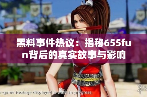 黑料事件热议：揭秘655fun背后的真实故事与影响