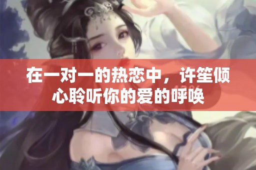 在一对一的热恋中，许笙倾心聆听你的爱的呼唤