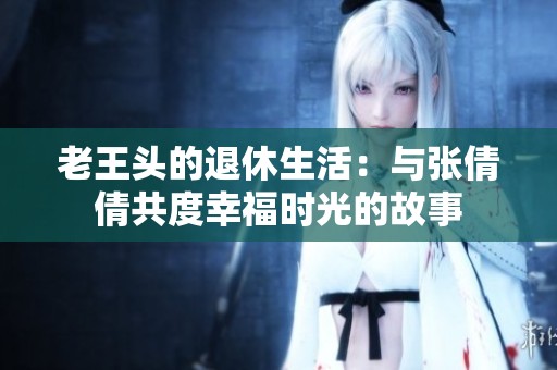老王头的退休生活：与张倩倩共度幸福时光的故事