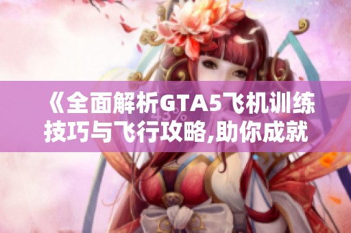 《全面解析GTA5飞机训练技巧与飞行攻略,助你成就飞行大师》