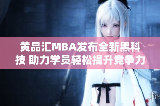 黄品汇MBA发布全新黑科技 助力学员轻松提升竞争力