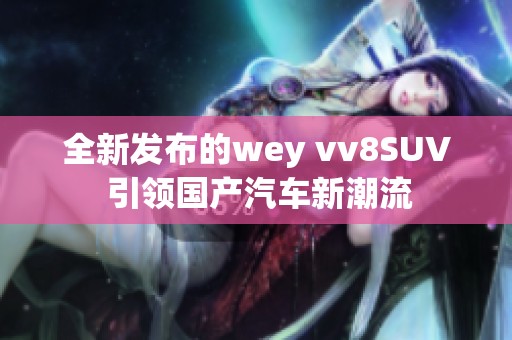 全新发布的wey vv8SUV 引领国产汽车新潮流
