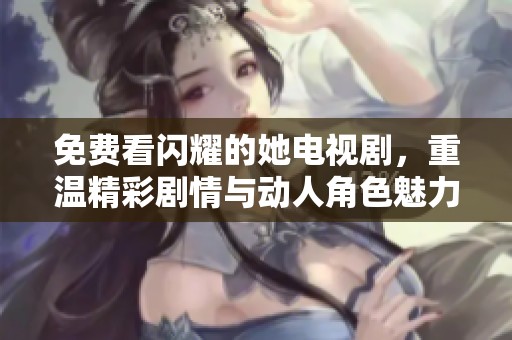 免费看闪耀的她电视剧，重温精彩剧情与动人角色魅力