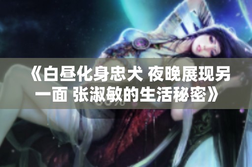 《白昼化身忠犬 夜晚展现另一面 张淑敏的生活秘密》