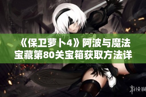 《保卫萝卜4》阿波与魔法宝藏第80关宝箱获取方法详解