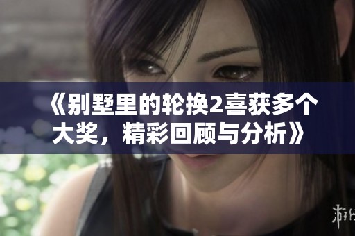 《别墅里的轮换2喜获多个大奖，精彩回顾与分析》