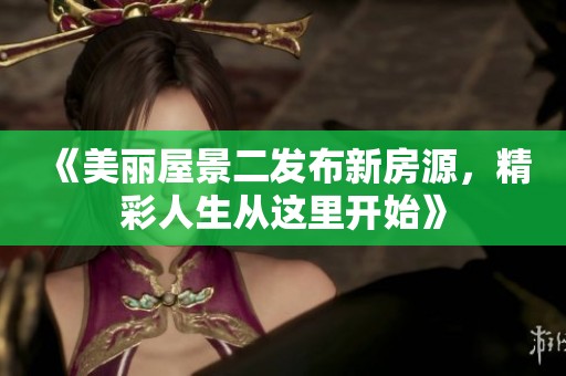 《美丽屋景二发布新房源，精彩人生从这里开始》