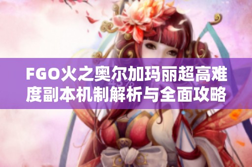 FGO火之奥尔加玛丽超高难度副本机制解析与全面攻略分享