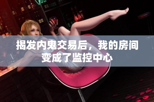 揭发内鬼交易后，我的房间变成了监控中心