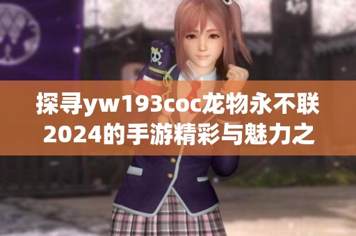 探寻yw193coc龙物永不联2024的手游精彩与魅力之旅