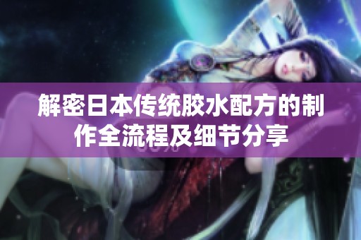 解密日本传统胶水配方的制作全流程及细节分享