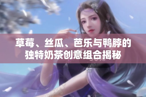 草莓、丝瓜、芭乐与鸭脖的独特奶茶创意组合揭秘