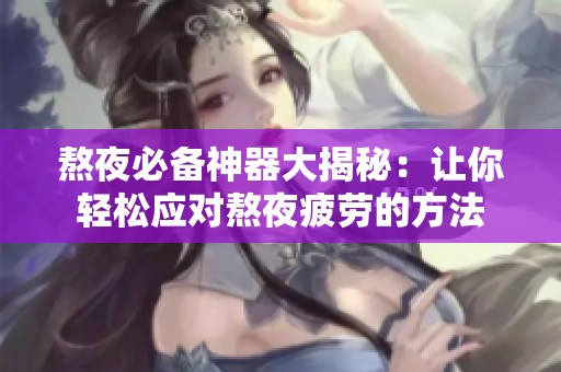 熬夜必备神器大揭秘：让你轻松应对熬夜疲劳的方法