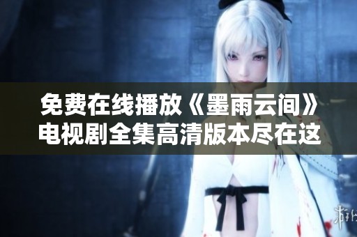 免费在线播放《墨雨云间》电视剧全集高清版本尽在这里