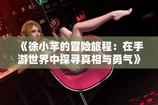 《徐小芊的冒险旅程：在手游世界中探寻真相与勇气》