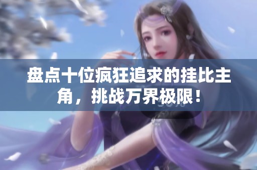盘点十位疯狂追求的挂比主角，挑战万界极限！