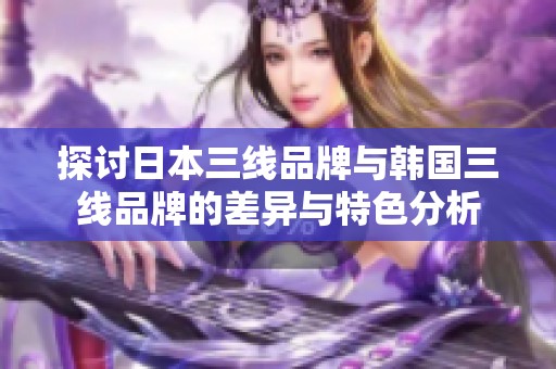 探讨日本三线品牌与韩国三线品牌的差异与特色分析