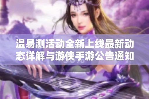 温易测活动全新上线最新动态详解与游侠手游公告通知