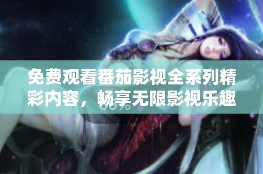 免费观看番茄影视全系列精彩内容，畅享无限影视乐趣