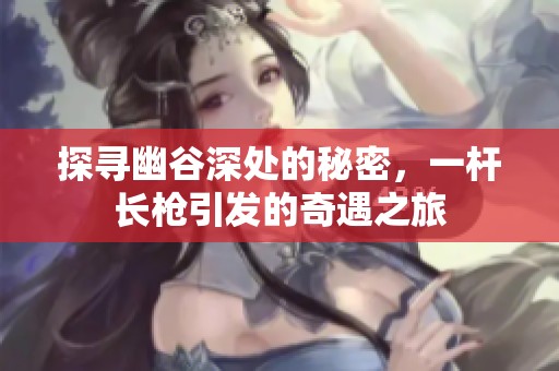 探寻幽谷深处的秘密，一杆长枪引发的奇遇之旅