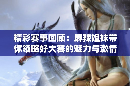 精彩赛事回顾：麻辣姐妹带你领略好大赛的魅力与激情