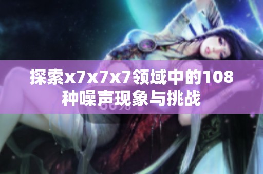 探索x7x7x7领域中的108种噪声现象与挑战