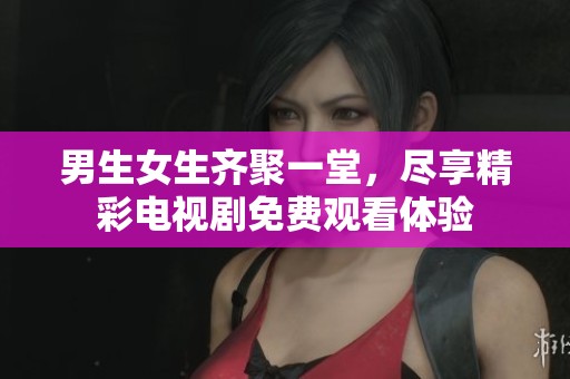 男生女生齐聚一堂，尽享精彩电视剧免费观看体验
