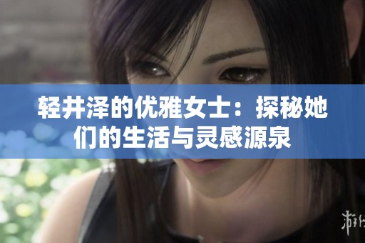 轻井泽的优雅女士：探秘她们的生活与灵感源泉