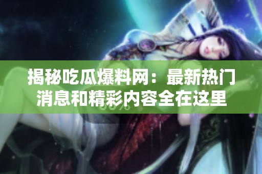 揭秘吃瓜爆料网：最新热门消息和精彩内容全在这里