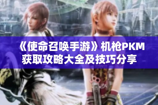 《使命召唤手游》机枪PKM获取攻略大全及技巧分享