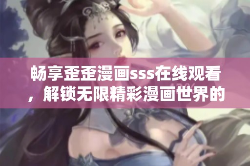 畅享歪歪漫画sss在线观看，解锁无限精彩漫画世界的乐趣