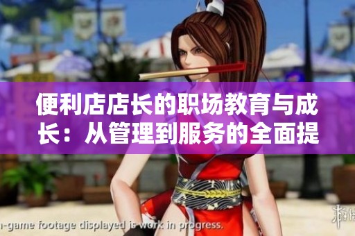 便利店店长的职场教育与成长：从管理到服务的全面提升
