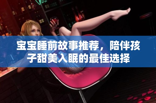 宝宝睡前故事推荐，陪伴孩子甜美入眠的最佳选择