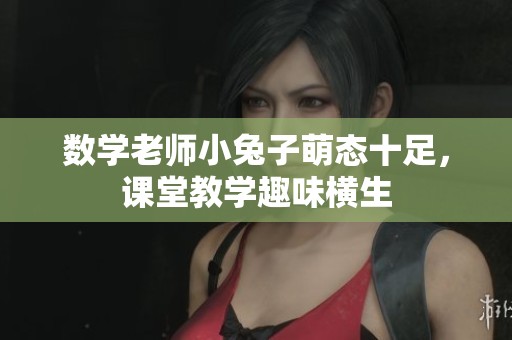 数学老师小兔子萌态十足，课堂教学趣味横生