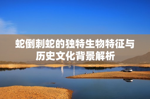 蛇倒刺蛇的独特生物特征与历史文化背景解析