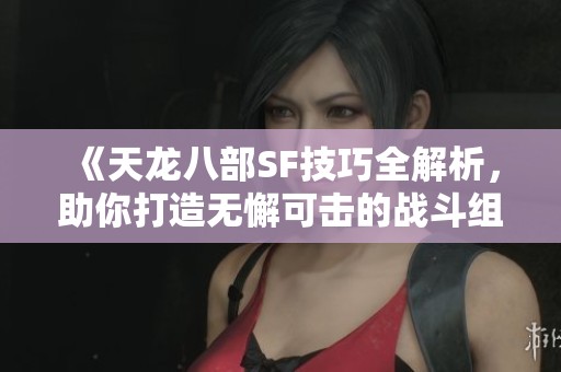 《天龙八部SF技巧全解析，助你打造无懈可击的战斗组合》