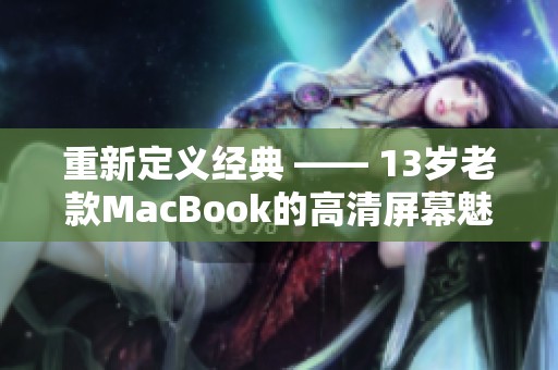 重新定义经典 —— 13岁老款MacBook的高清屏幕魅力揭秘