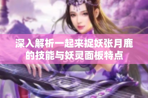 深入解析一起来捉妖张月鹿的技能与妖灵面板特点